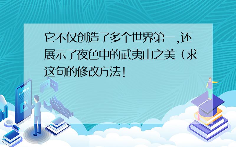 它不仅创造了多个世界第一,还展示了夜色中的武夷山之美（求这句的修改方法!