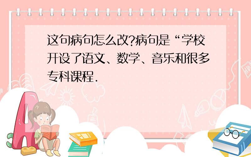 这句病句怎么改?病句是“学校开设了语文、数学、音乐和很多专科课程.