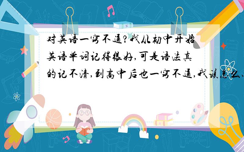 对英语一窍不通?我从初中开始英语单词记得很好,可是语法真的记不清,到高中后也一窍不通,我该怎么办?书要选什么类的简单的还是困难的？