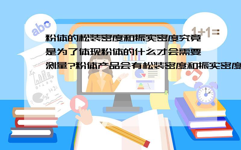 粉体的松装密度和振实密度究竟是为了体现粉体的什么才会需要测量?粉体产品会有松装密度和振实密度的检测,那么松装密度和振实密度是为了阐述粉体的g/cm,假定我们已经得出一种粉体的松