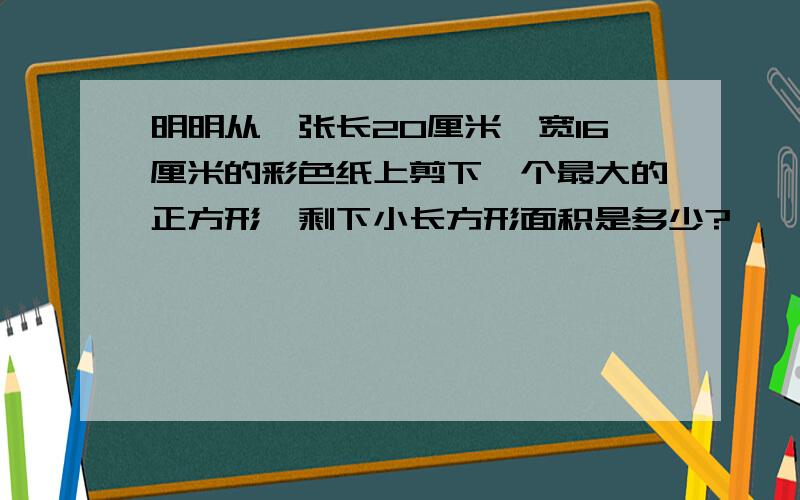 明明从一张长20厘米,宽16厘米的彩色纸上剪下一个最大的正方形,剩下小长方形面积是多少?