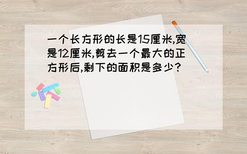 一个长方形的长是15厘米,宽是12厘米,剪去一个最大的正方形后,剩下的面积是多少?