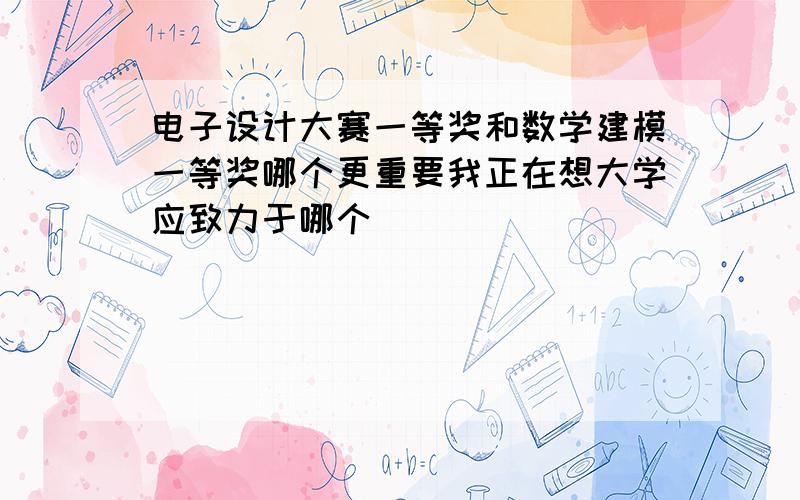 电子设计大赛一等奖和数学建模一等奖哪个更重要我正在想大学应致力于哪个