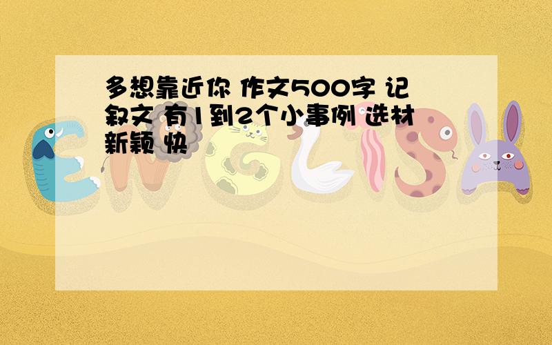 多想靠近你 作文500字 记叙文 有1到2个小事例 选材新颖 快