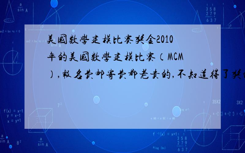 美国数学建模比赛奖金2010年的美国数学建模比赛（MCM）,报名费邮寄费都老贵的,不知道得了奖的有没有奖金领,怎么领,