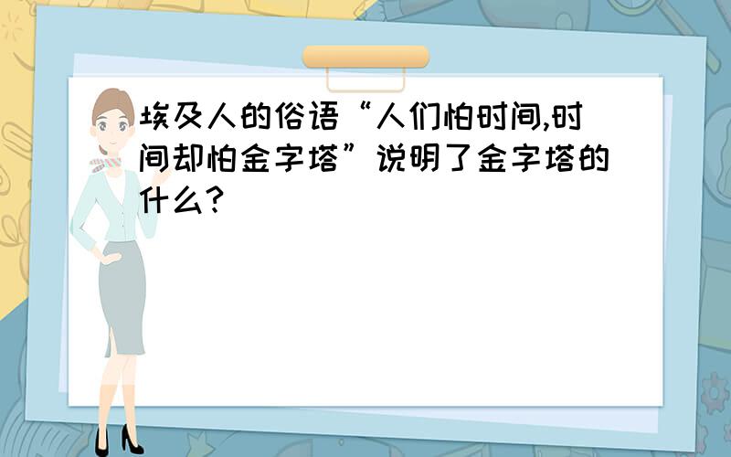 埃及人的俗语“人们怕时间,时间却怕金字塔”说明了金字塔的什么?