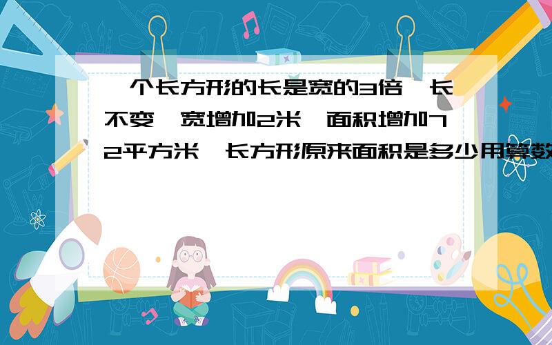 一个长方形的长是宽的3倍,长不变,宽增加2米,面积增加72平方米,长方形原来面积是多少用算数法,