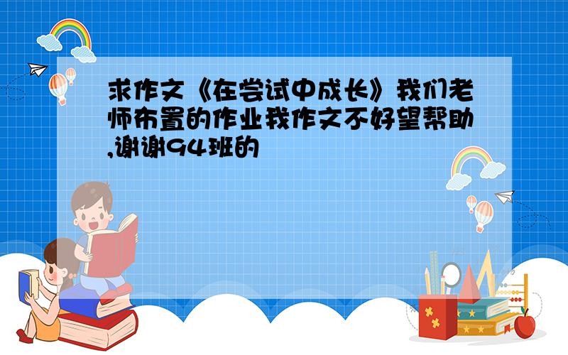 求作文《在尝试中成长》我们老师布置的作业我作文不好望帮助,谢谢94班的