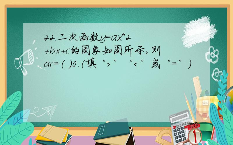 22．二次函数y=ax^2 ＋bx＋c的图象如图所示,则ac=（ ）0.（填“＞”“＜”或“＝”）