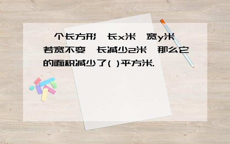 一个长方形,长x米,宽y米,若宽不变,长减少2米,那么它的面积减少了( )平方米.