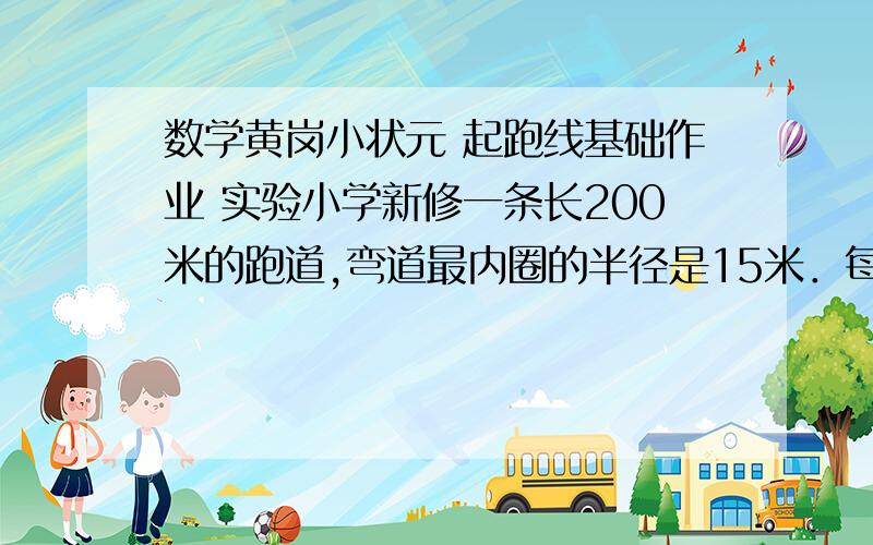 数学黄岗小状元 起跑线基础作业 实验小学新修一条长200米的跑道,弯道最内圈的半径是15米．每条跑道宽1．5米,现在有4个跑道（比赛时跑步的选手一般压着跑道的内圈跑）