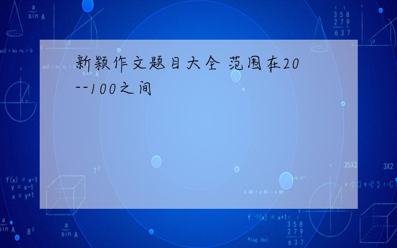 新颖作文题目大全 范围在20--100之间