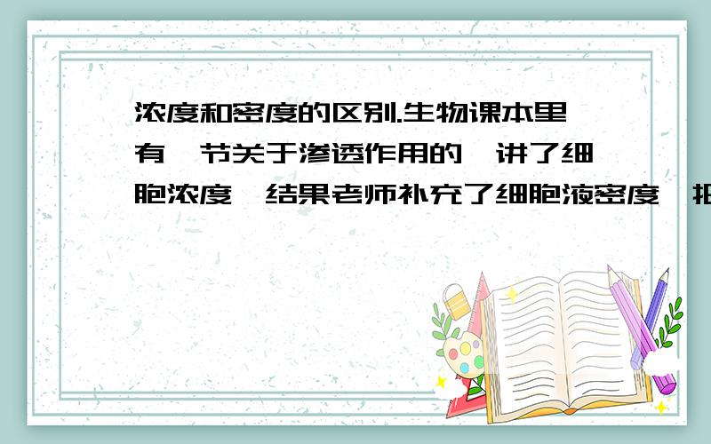 浓度和密度的区别.生物课本里有一节关于渗透作用的,讲了细胞浓度,结果老师补充了细胞液密度,把我给搞蒙了.不是很明白.