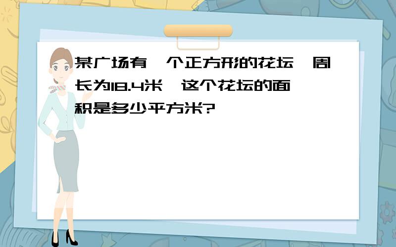 某广场有一个正方形的花坛,周长为18.4米,这个花坛的面积是多少平方米?