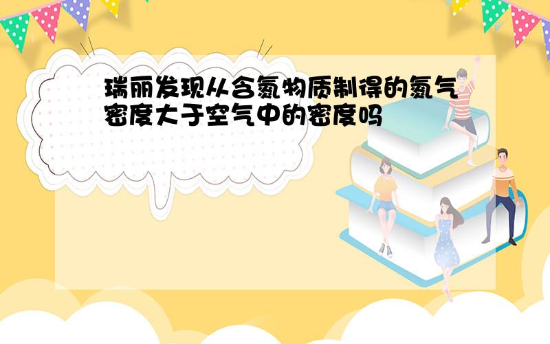 瑞丽发现从含氮物质制得的氮气密度大于空气中的密度吗