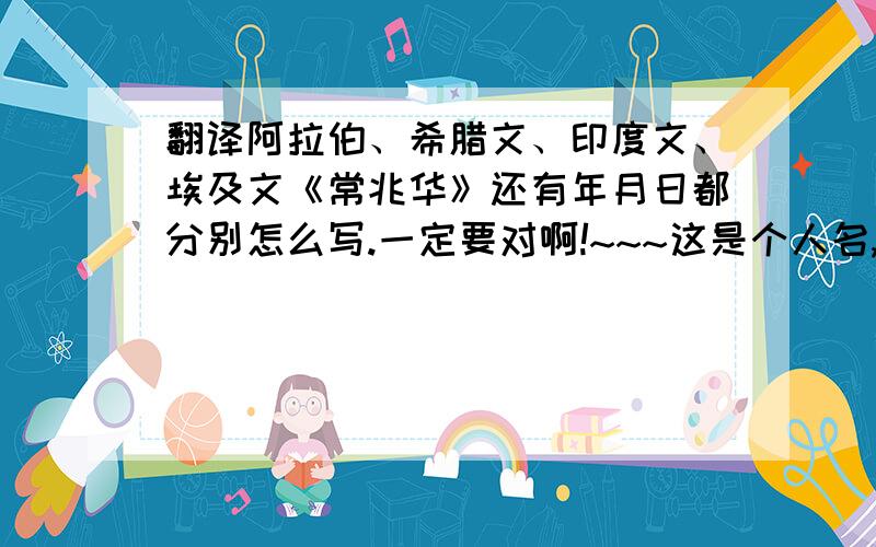 翻译阿拉伯、希腊文、印度文、埃及文《常兆华》还有年月日都分别怎么写.一定要对啊!~~~这是个人名,好翻译吗?我是要纹身的.千万别错了