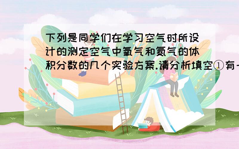 下列是同学们在学习空气时所设计的测定空气中氧气和氮气的体积分数的几个实验方案.请分析填空①有一定①有一定量的木炭,在向空气的密闭容器中燃烧后,观察水进入容器的体积.②用足量