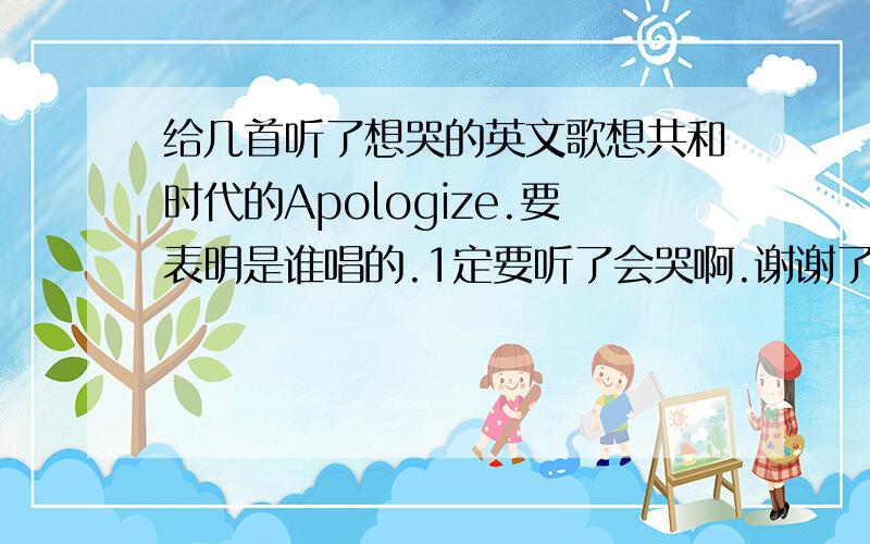 给几首听了想哭的英文歌想共和时代的Apologize.要表明是谁唱的.1定要听了会哭啊.谢谢了