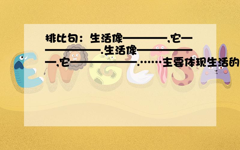 排比句：生活像————,它——————.生活像——————,它——————.……主要体现生活的坎坷,不易