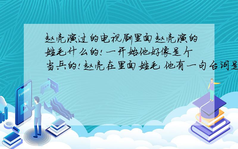 赵亮演过的电视剧里面赵亮演的姓毛什么的!一开始他好像是个当兵的!赵亮在里面姓毛 他有一句台词是 我姓毛,毛泽东还就是我爷爷了?