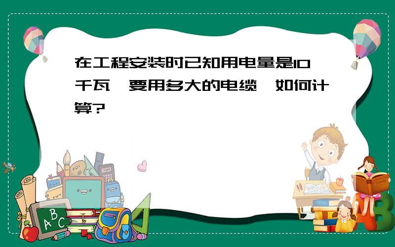 在工程安装时已知用电量是10千瓦,要用多大的电缆,如何计算?