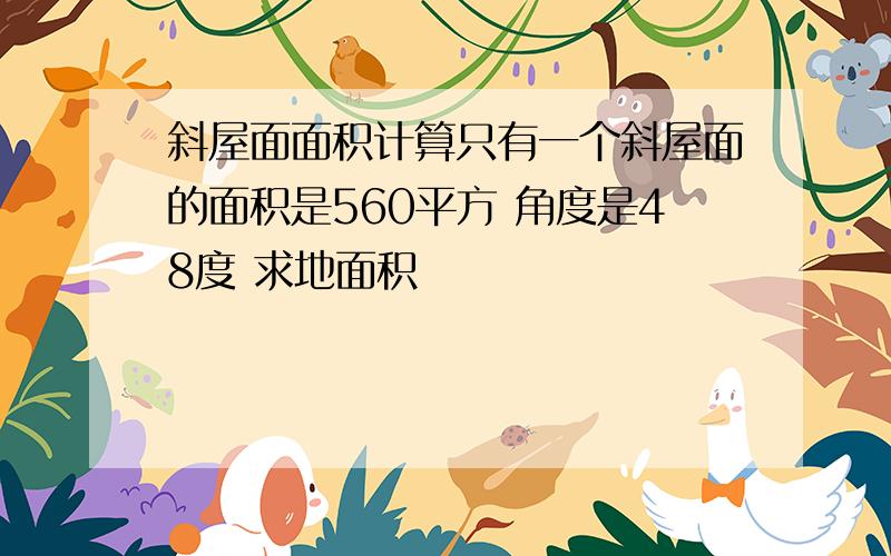 斜屋面面积计算只有一个斜屋面的面积是560平方 角度是48度 求地面积