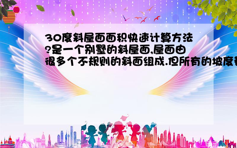 30度斜屋面面积快速计算方法?是一个别墅的斜屋面,屋面由很多个不规则的斜面组成.但所有的坡度都是30度,有没有什么快捷的方法能快速的计算出面积?比如说按投影面积按系数折算过去?