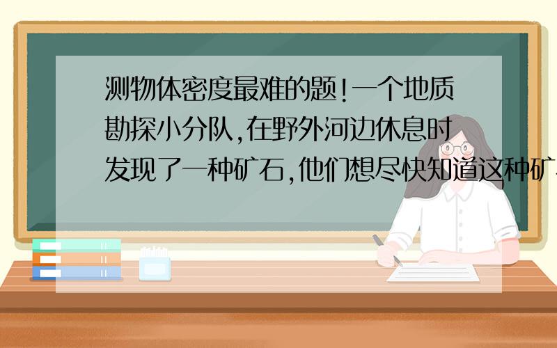 测物体密度最难的题!一个地质勘探小分队,在野外河边休息时发现了一种矿石,他们想尽快知道这种矿石的密度大约是多少,但手中只有皮尺,直木棍和针线包中缝衣服用的针和细线,请你帮助他