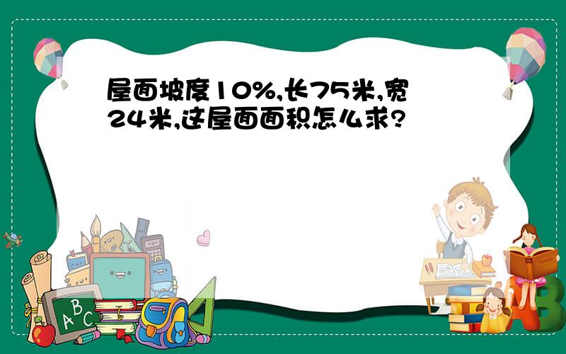 屋面坡度10%,长75米,宽24米,这屋面面积怎么求?