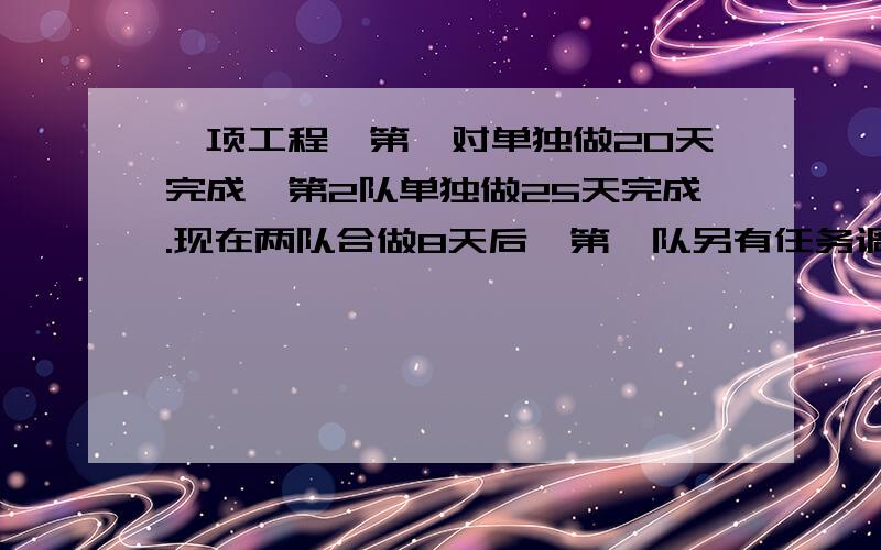 一项工程,第一对单独做20天完成,第2队单独做25天完成.现在两队合做8天后,第一队另有任务调走,剩下的任务由第2队完成.完成这项工程第2队共用多少时间?