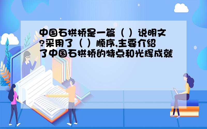 中国石拱桥是一篇（ ）说明文?采用了（ ）顺序,主要介绍了中国石拱桥的特点和光辉成就