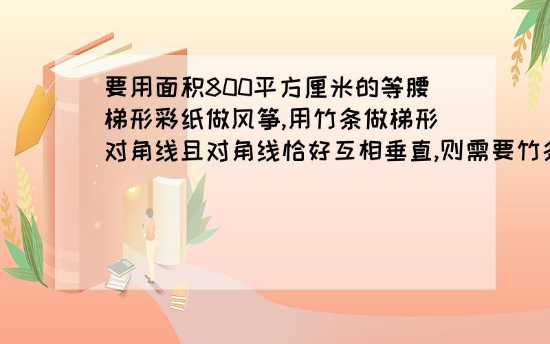 要用面积800平方厘米的等腰梯形彩纸做风筝,用竹条做梯形对角线且对角线恰好互相垂直,则需要竹条多少厘米