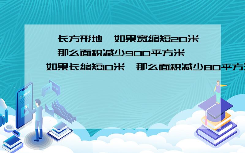 一长方形地,如果宽缩短20米,那么面积减少900平方米,如果长缩短10米,那么面积减少80平方米,这块地面积是多少面积