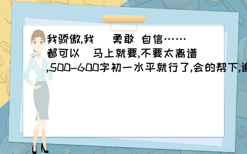 我骄傲,我 （勇敢 自信……都可以）马上就要,不要太离谱,500-600字初一水平就行了,会的帮下,谢谢大哥大姐.（我是男的）