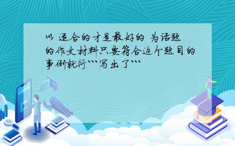 以 适合的才是最好的 为话题的作文材料只要符合这个题目的事例就行```写出了```