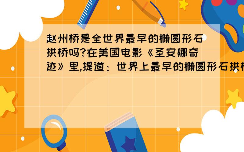 赵州桥是全世界最早的椭圆形石拱桥吗?在美国电影《圣安娜奇迹》里,提道：世界上最早的椭圆形石拱桥是由意大利人,阿曼纳蒂,Ammannati设计制作的,有450年的历史.santa trinita桥.而中国的赵州