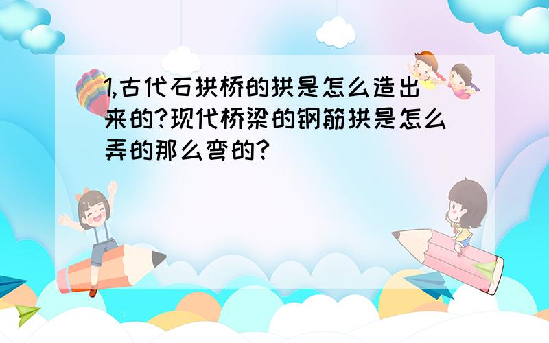 1,古代石拱桥的拱是怎么造出来的?现代桥梁的钢筋拱是怎么弄的那么弯的?