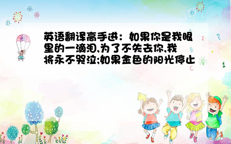 英语翻译高手进：如果你是我眼里的一滴泪,为了不失去你,我将永不哭泣;如果金色的阳光停止