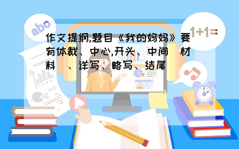 作文提纲,题目《我的妈妈》要有体裁、中心,开头、中间（材料）、详写、略写、结尾