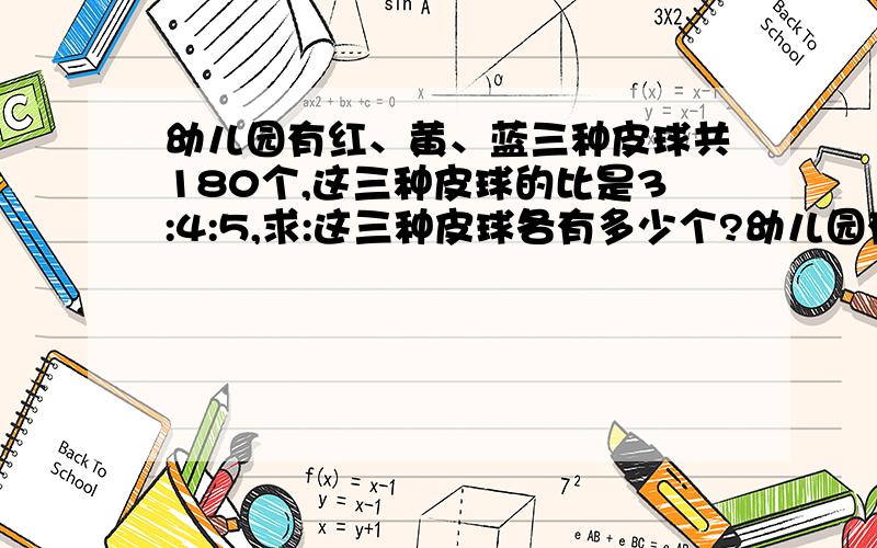 幼儿园有红、黄、蓝三种皮球共180个,这三种皮球的比是3:4:5,求:这三种皮球各有多少个?幼儿园有红、黄、蓝三种皮球共180个,这三种皮球的比是3:4:5,求:这三种皮球各有多少个?我好急