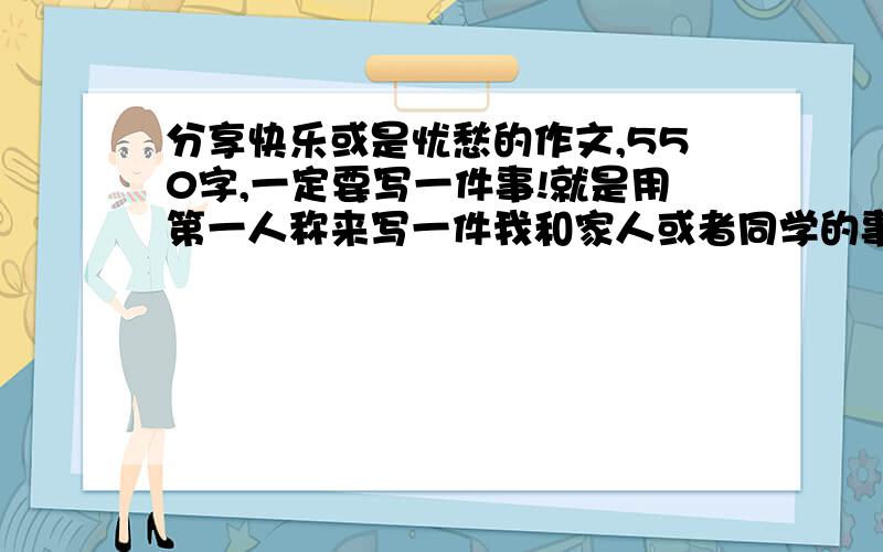 分享快乐或是忧愁的作文,550字,一定要写一件事!就是用第一人称来写一件我和家人或者同学的事!一定要是分享!