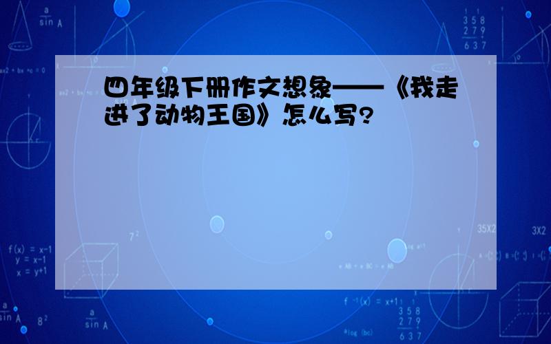 四年级下册作文想象——《我走进了动物王国》怎么写?