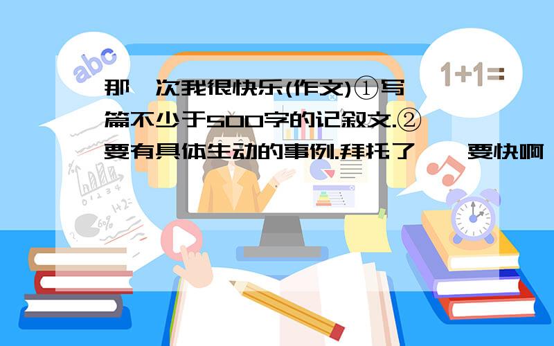 那一次我很快乐(作文)①写一篇不少于500字的记叙文.②要有具体生动的事例.拜托了、、要快啊、、就要交了