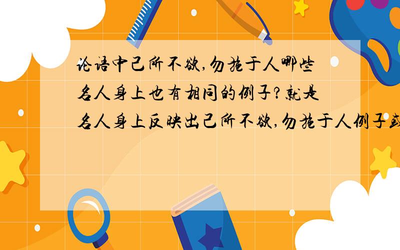 论语中己所不欲,勿施于人哪些名人身上也有相同的例子?就是名人身上反映出己所不欲,勿施于人例子或者比较重大的事迹也行