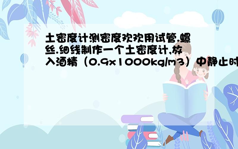 土密度计测密度欢欢用试管.螺丝.细线制作一个土密度计,放入酒精（0.9x1000kg/m3）中静止时露出2cm.放入水中静止时露出3cm,放入硫酸铜溶液中静止露出3.8cm,问硫酸铜溶液密度