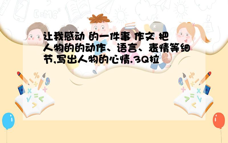 让我感动 的一件事 作文 把人物的的动作、语言、表情等细节,写出人物的心情.3Q拉