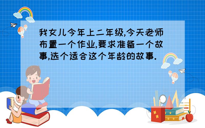 我女儿今年上二年级,今天老师布置一个作业,要求准备一个故事,选个适合这个年龄的故事.