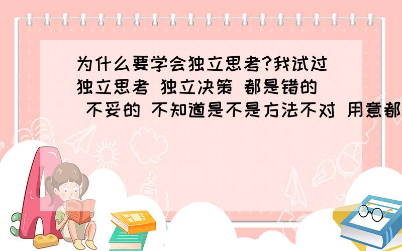 为什么要学会独立思考?我试过独立思考 独立决策 都是错的 不妥的 不知道是不是方法不对 用意都是好的 可是偏偏结果不是那样的 怎么办?