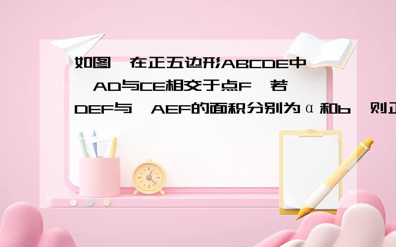 如图,在正五边形ABCDE中,AD与CE相交于点F,若△DEF与△AEF的面积分别为α和b,则正5边形的面积可表示为 3a+4b 为什么?