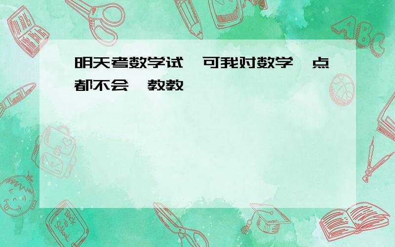 明天考数学试,可我对数学一点都不会,教教